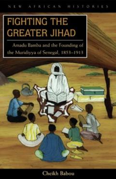 Fighting the Greater Jihad: Amadu Bamba and the Founding of the Muridiyya of Senegal, 1853-1913